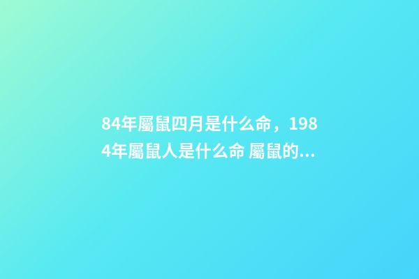 84年屬鼠四月是什么命，1984年屬鼠人是什么命 屬鼠的48年生人是什么命，四月出生的人命好不好-第1張-觀點-玄機派